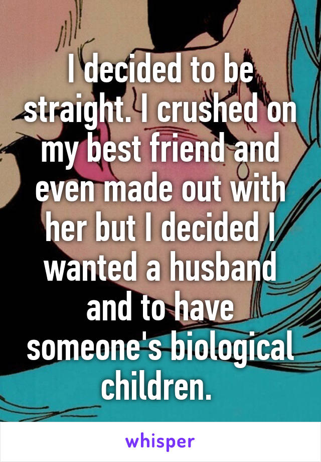 I decided to be straight. I crushed on my best friend and even made out with her but I decided I wanted a husband and to have someone's biological children. 