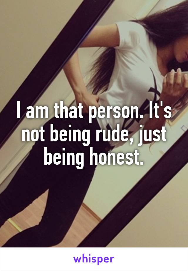 I am that person. It's not being rude, just being honest.