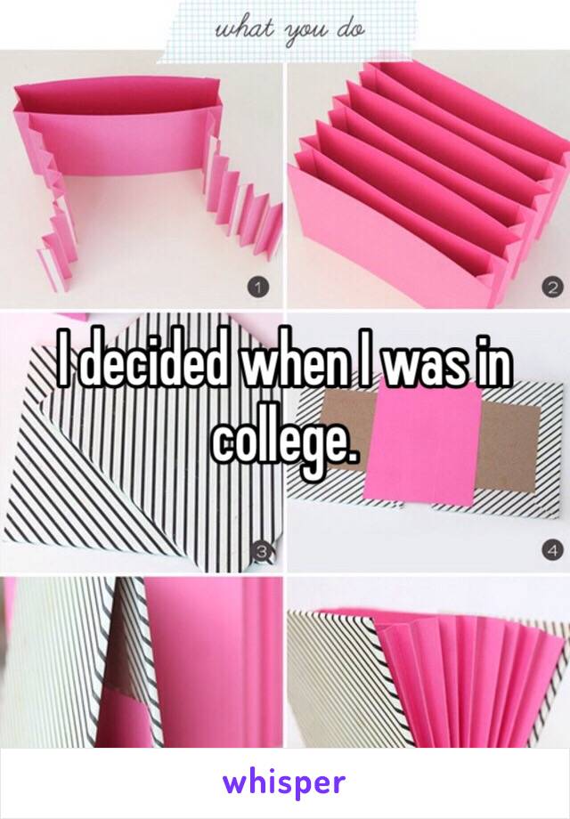 I decided when I was in college.