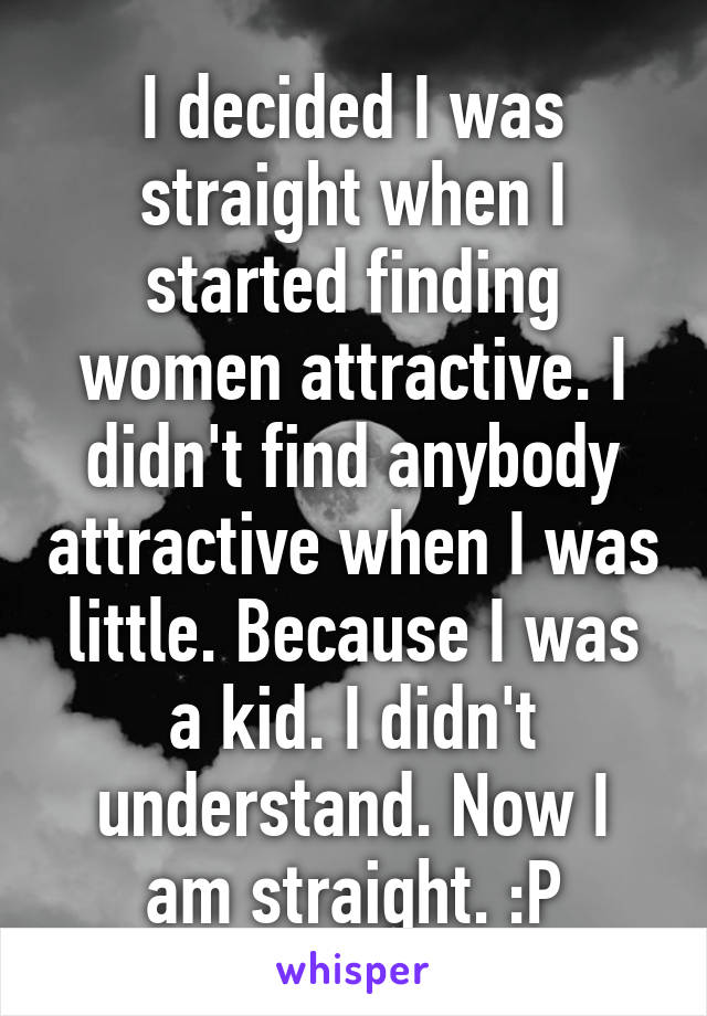 I decided I was straight when I started finding women attractive. I didn't find anybody attractive when I was little. Because I was a kid. I didn't understand. Now I am straight. :P