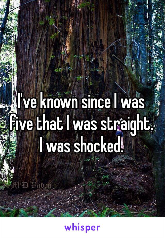 I've known since I was 
five that I was straight.
I was shocked.