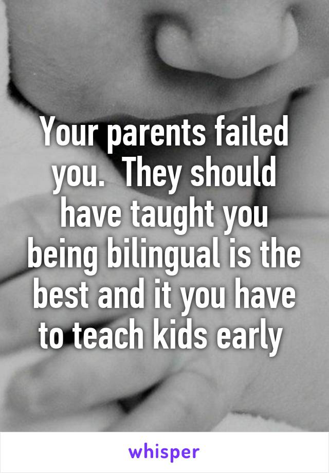 Your parents failed you.  They should have taught you being bilingual is the best and it you have to teach kids early 