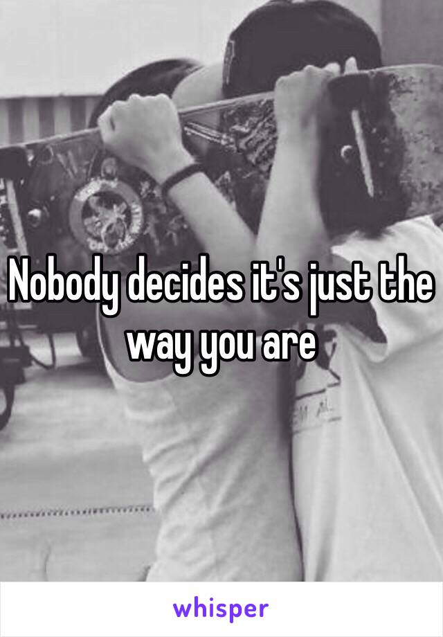 Nobody decides it's just the way you are 