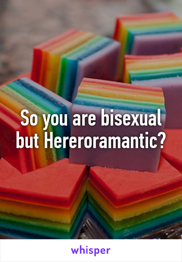 So you are bisexual but Hereroramantic?