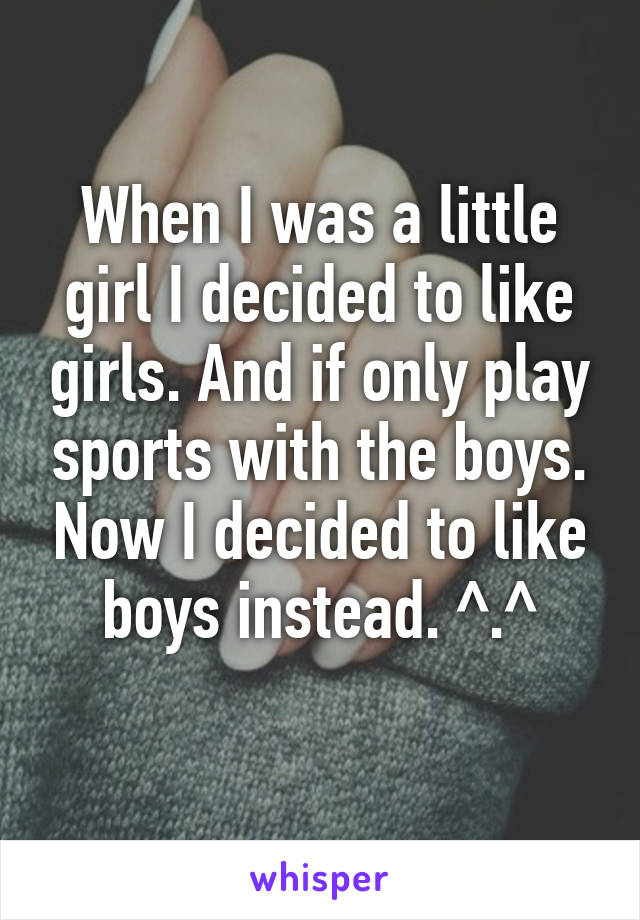 When I was a little girl I decided to like girls. And if only play sports with the boys. Now I decided to like boys instead. ^.^
