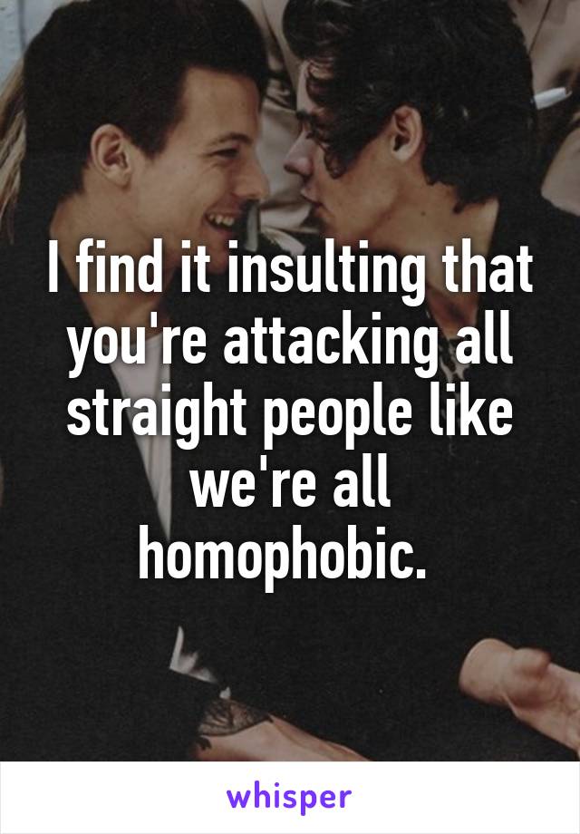 I find it insulting that you're attacking all straight people like we're all homophobic. 