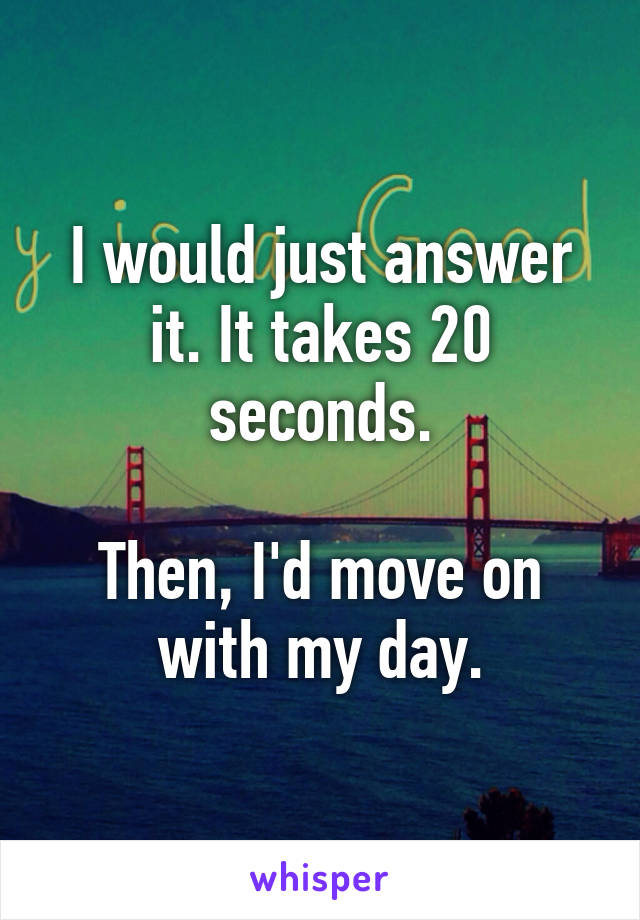 I would just answer it. It takes 20 seconds.

Then, I'd move on with my day.