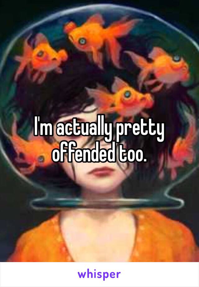 I'm actually pretty offended too. 