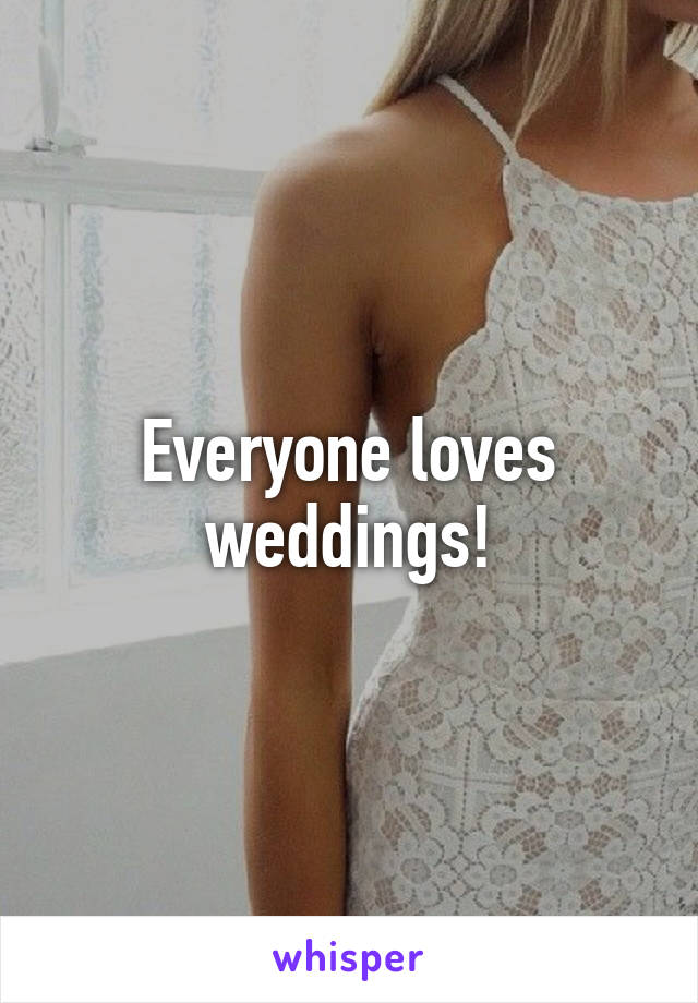 Everyone loves weddings!