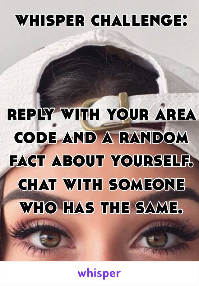 whisper challenge:



reply with your area code and a random fact about yourself. chat with someone who has the same.