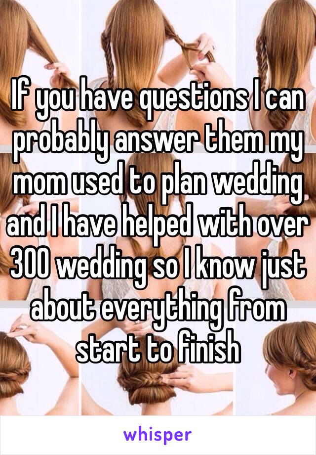 If you have questions I can probably answer them my mom used to plan wedding and I have helped with over 300 wedding so I know just about everything from start to finish 