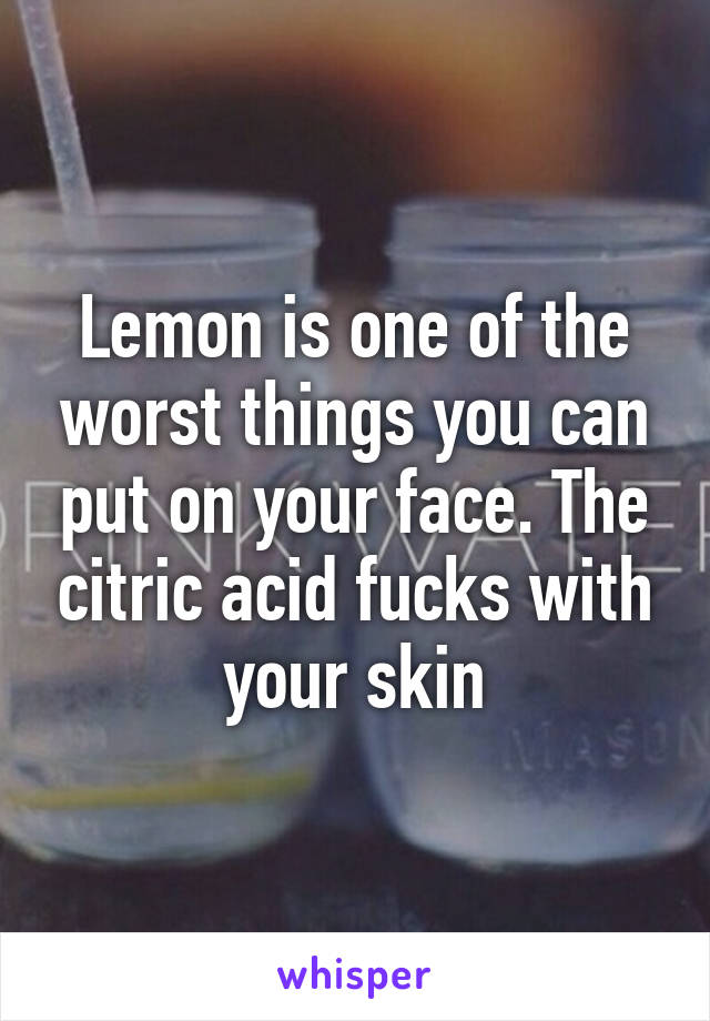 Lemon is one of the worst things you can put on your face. The citric acid fucks with your skin