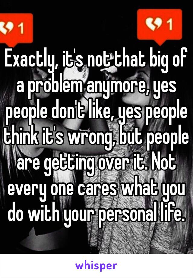 Exactly, it's not that big of a problem anymore, yes people don't like, yes people think it's wrong, but people are getting over it. Not every one cares what you do with your personal life. 