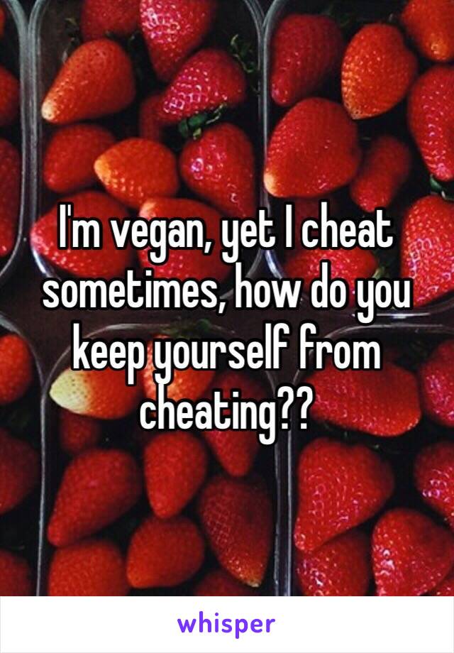 I'm vegan, yet I cheat sometimes, how do you keep yourself from cheating??
