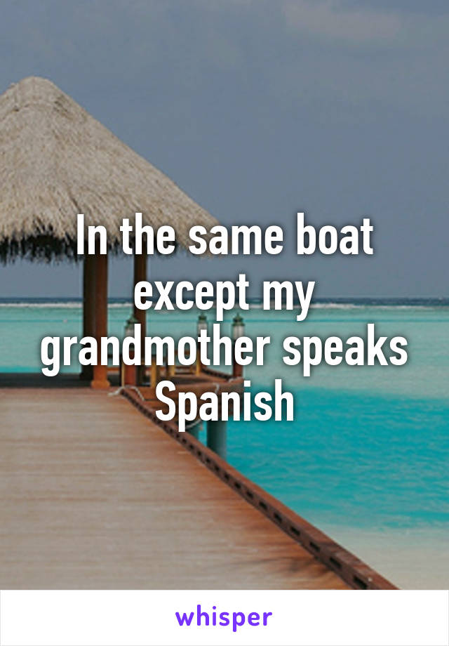In the same boat except my grandmother speaks Spanish