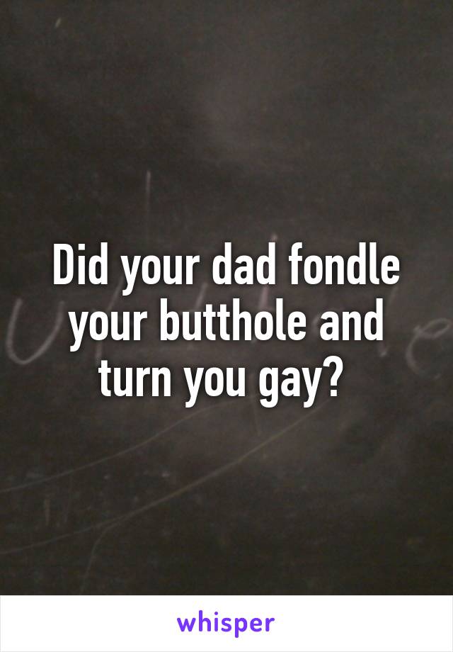 Did your dad fondle your butthole and turn you gay? 