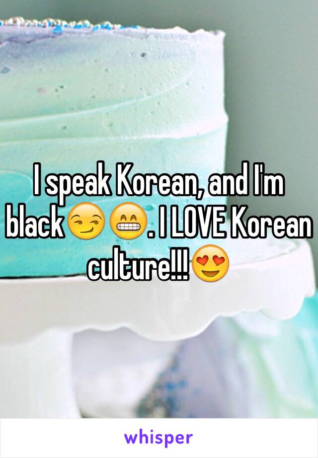 I speak Korean, and I'm black😏😁. I LOVE Korean culture!!!😍