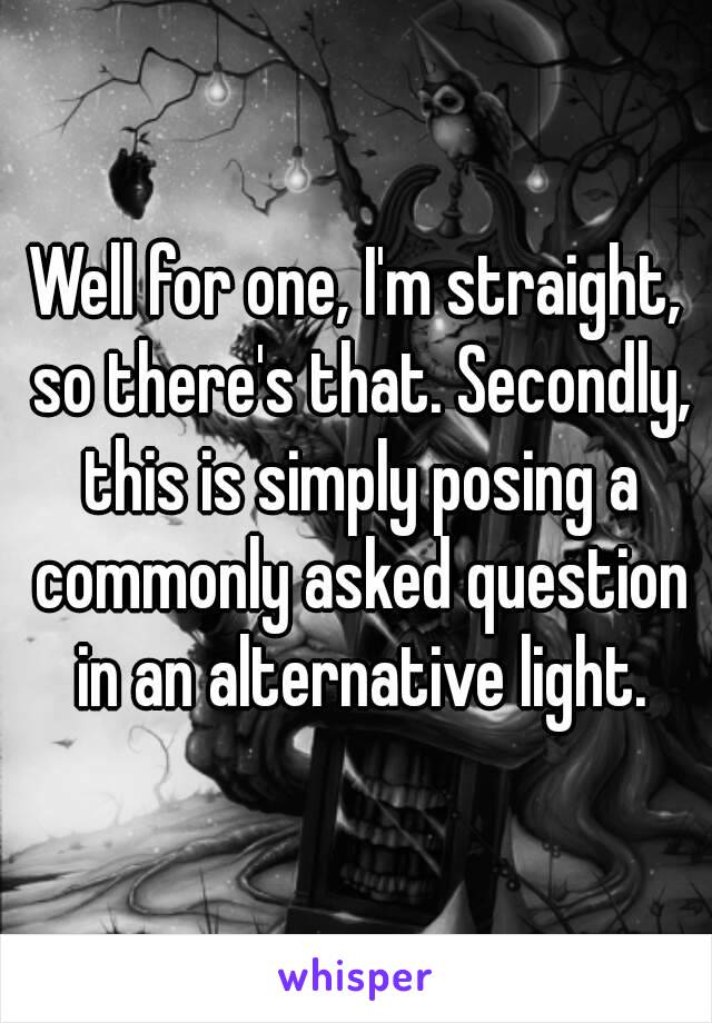 Well for one, I'm straight, so there's that. Secondly, this is simply posing a commonly asked question in an alternative light.