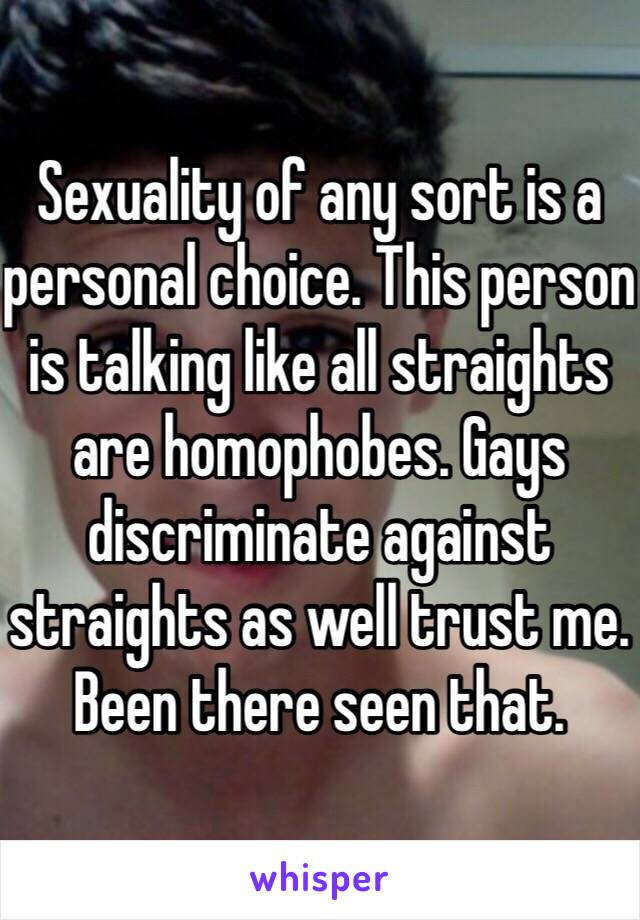 Sexuality of any sort is a personal choice. This person is talking like all straights are homophobes. Gays discriminate against straights as well trust me. Been there seen that. 