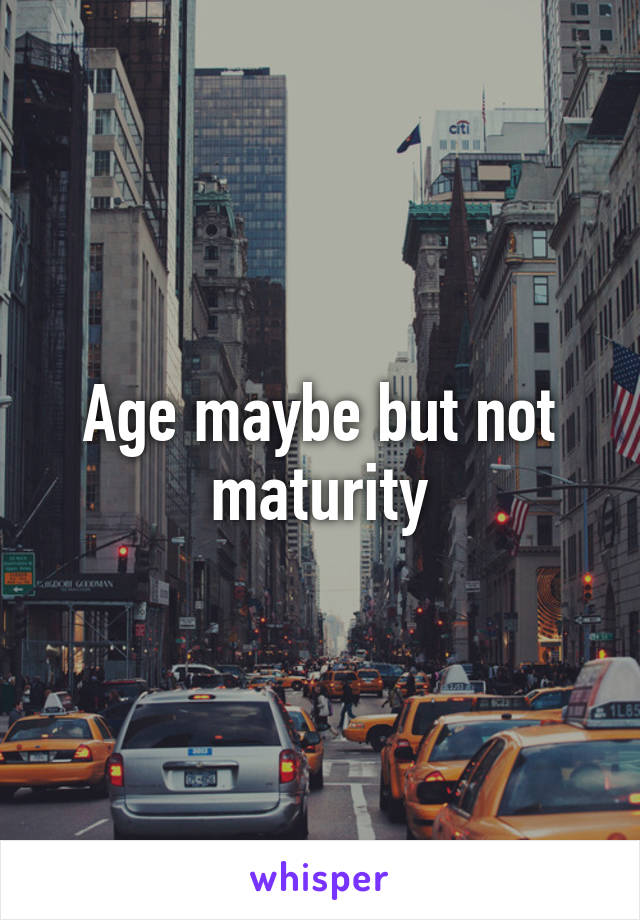 Age maybe but not maturity