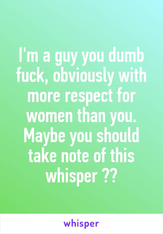 I'm a guy you dumb fuck, obviously with more respect for women than you. Maybe you should take note of this whisper 👌🏼
