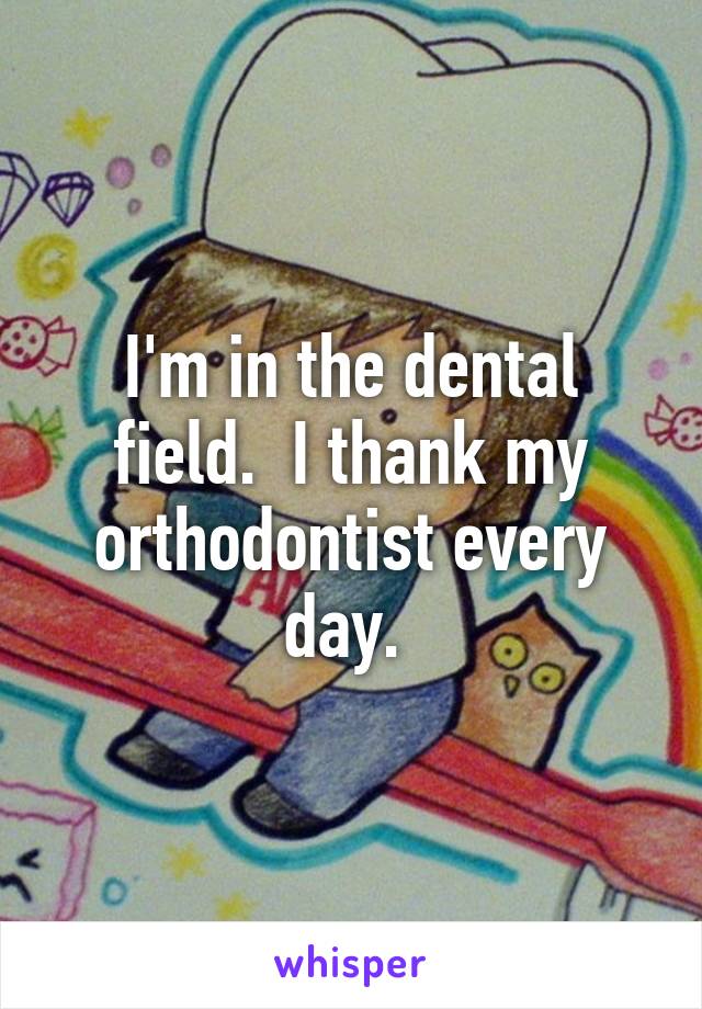 I'm in the dental field.  I thank my orthodontist every day. 