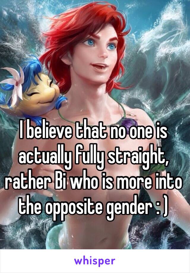 I believe that no one is actually fully straight, rather Bi who is more into the opposite gender : )