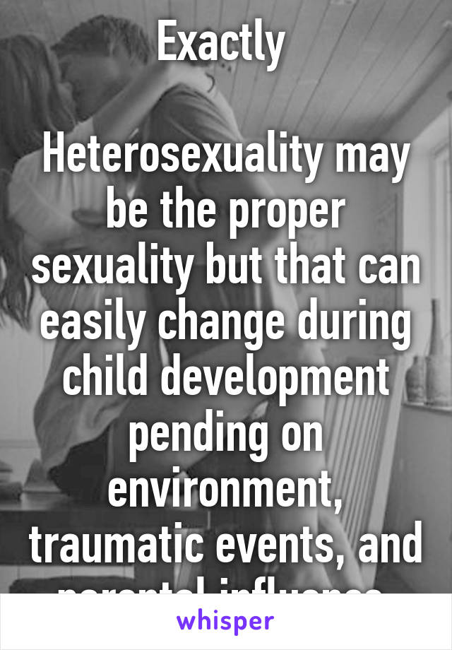 Exactly 

Heterosexuality may be the proper sexuality but that can easily change during child development pending on environment, traumatic events, and parental influence.