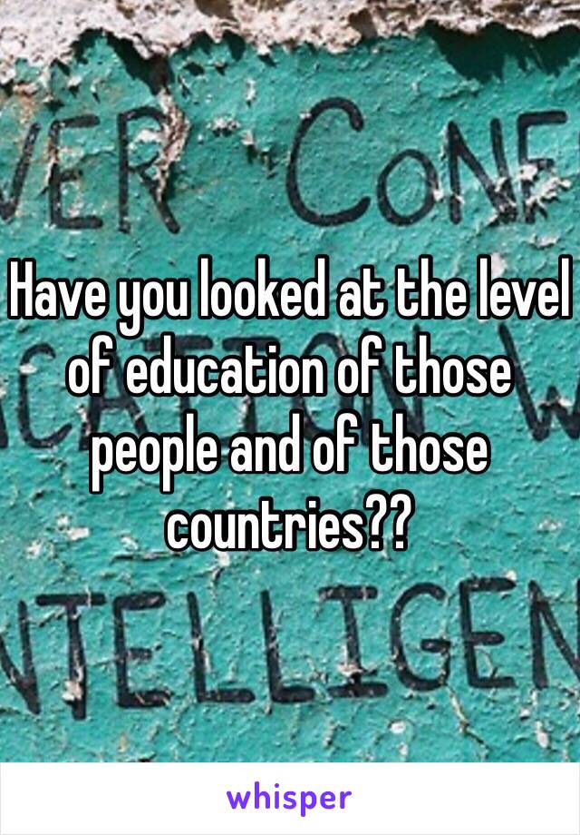 Have you looked at the level of education of those people and of those countries?? 