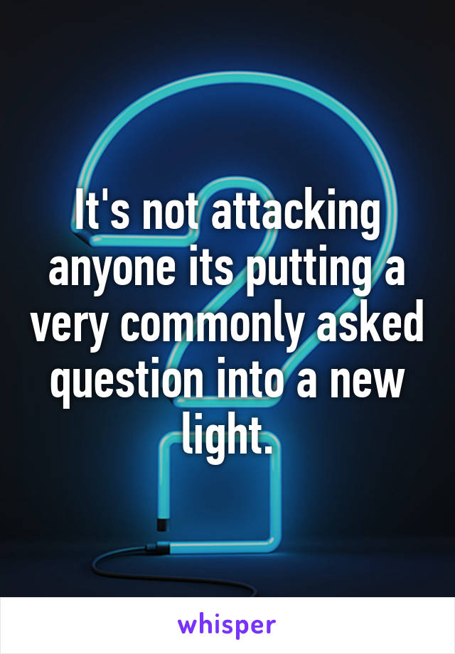 It's not attacking anyone its putting a very commonly asked question into a new light.