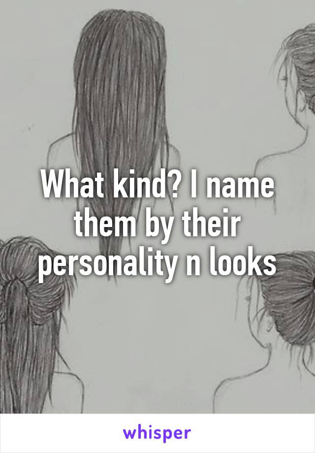 What kind? I name them by their personality n looks