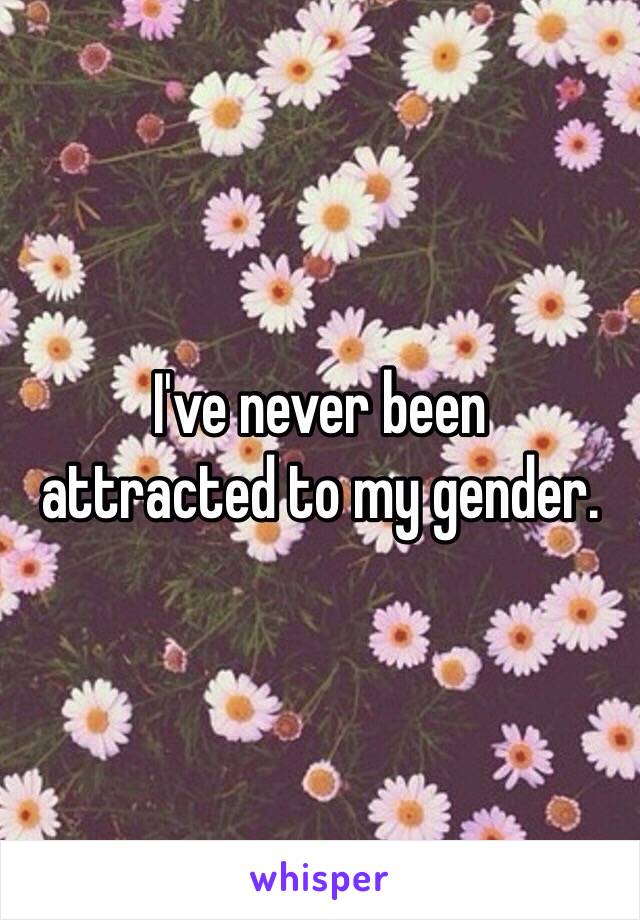 I've never been 
attracted to my gender. 