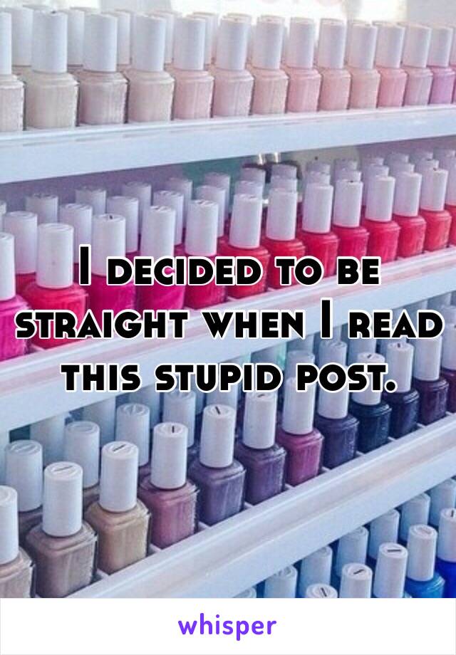 I decided to be straight when I read this stupid post. 