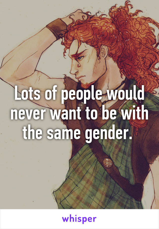 Lots of people would never want to be with the same gender. 