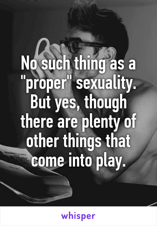 No such thing as a "proper" sexuality.
But yes, though there are plenty of other things that come into play.