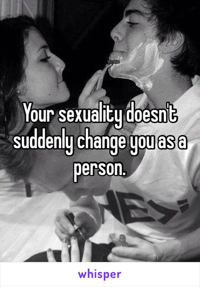 Your sexuality doesn't suddenly change you as a person. 