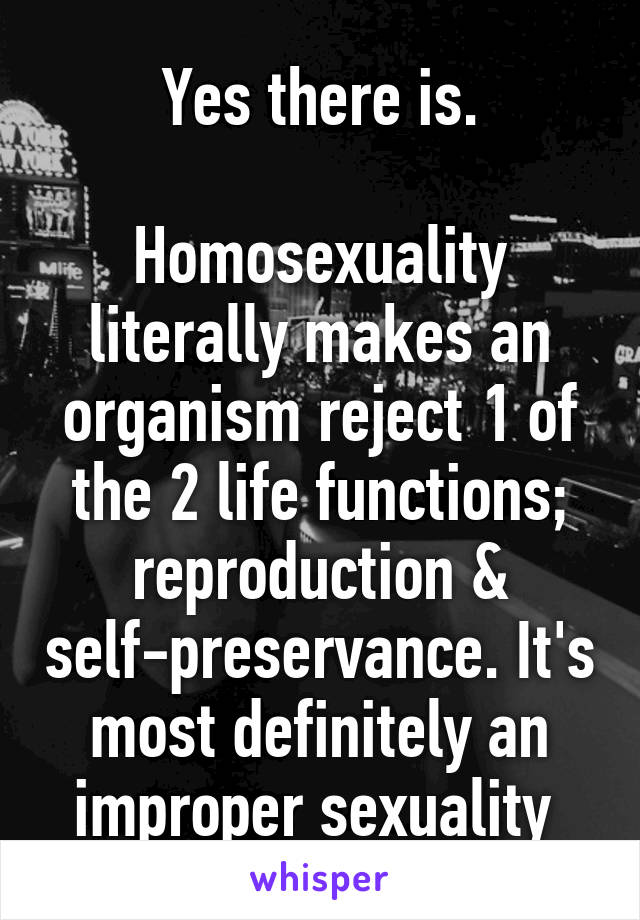 Yes there is.

Homosexuality literally makes an organism reject 1 of the 2 life functions; reproduction & self-preservance. It's most definitely an improper sexuality 