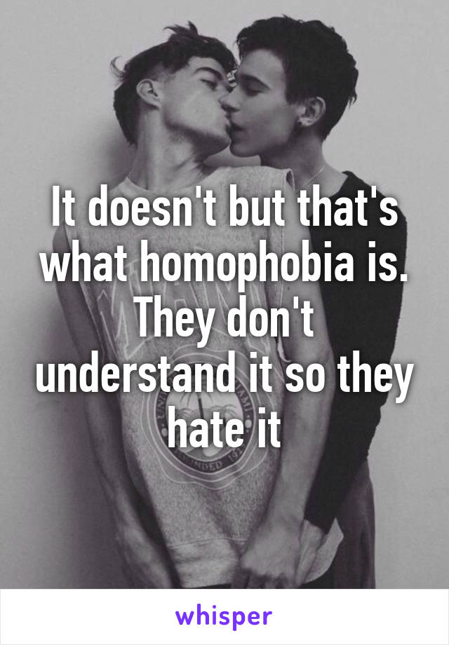 It doesn't but that's what homophobia is. They don't understand it so they hate it