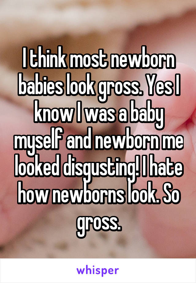 I think most newborn babies look gross. Yes I know I was a baby myself and newborn me looked disgusting! I hate how newborns look. So gross.