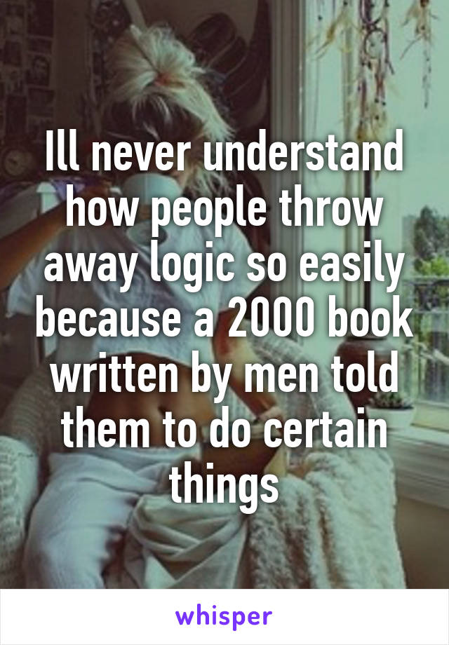 Ill never understand how people throw away logic so easily because a 2000 book written by men told them to do certain things