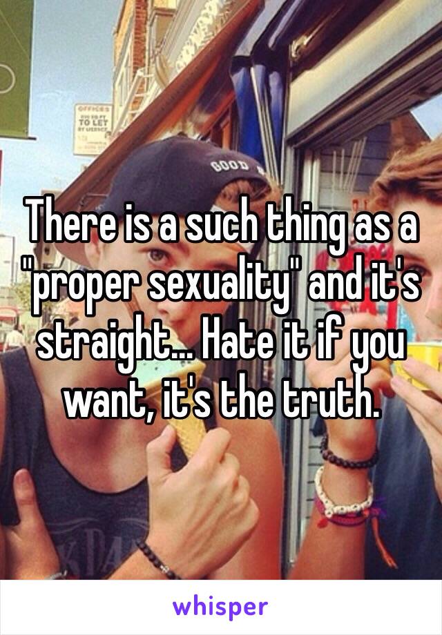 There is a such thing as a "proper sexuality" and it's straight... Hate it if you want, it's the truth.