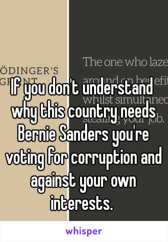 If you don't understand why this country needs Bernie Sanders you're voting for corruption and against your own interests. 