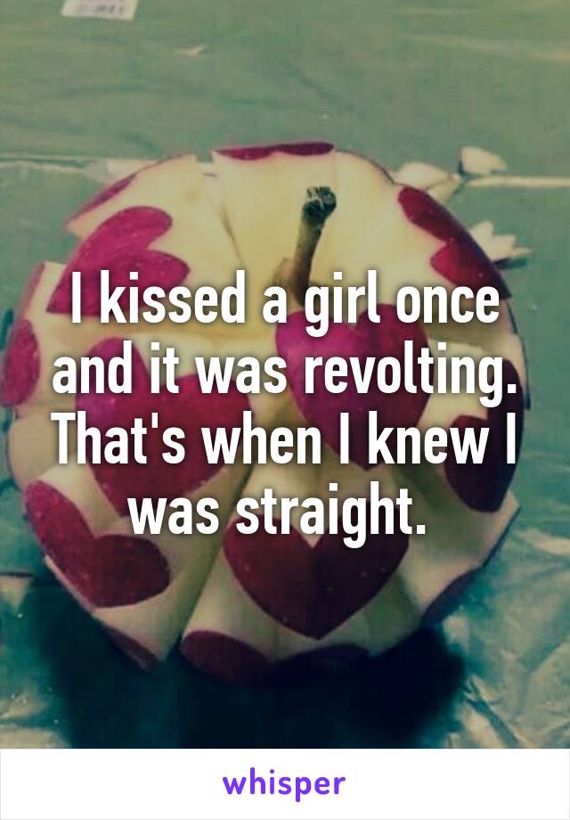 I kissed a girl once and it was revolting. That's when I knew I was straight. 