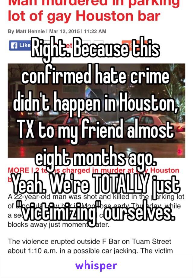 Right. Because this confirmed hate crime didn't happen in Houston, TX to my friend almost eight months ago. 
Yeah. We're TOTALLY just "victimizing" ourselves.