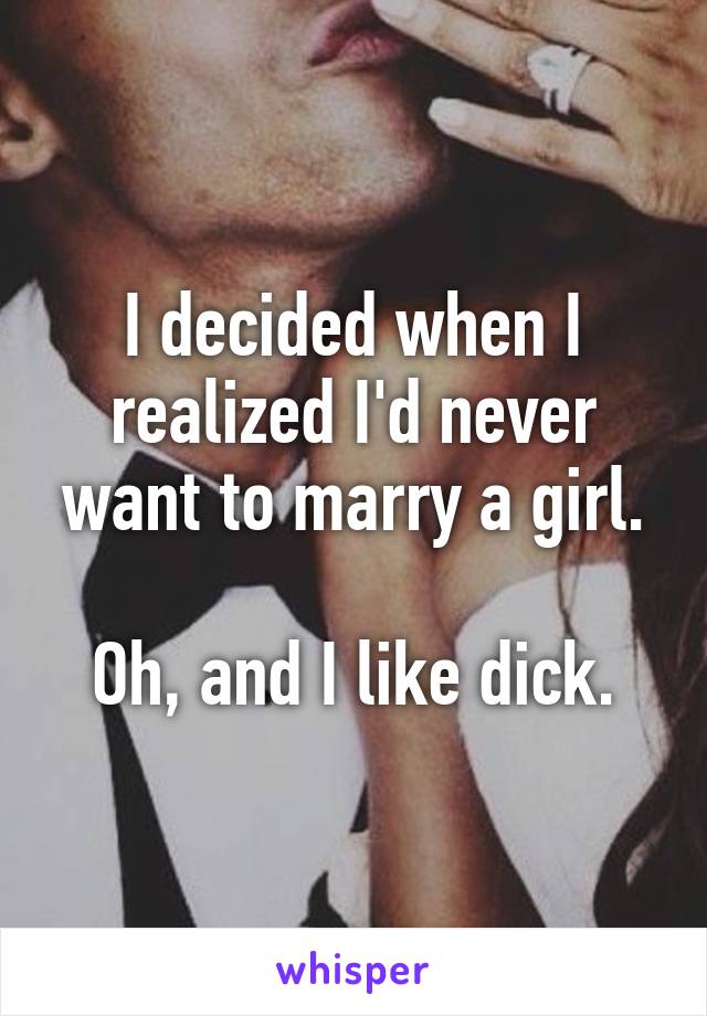 I decided when I realized I'd never want to marry a girl.

Oh, and I like dick.