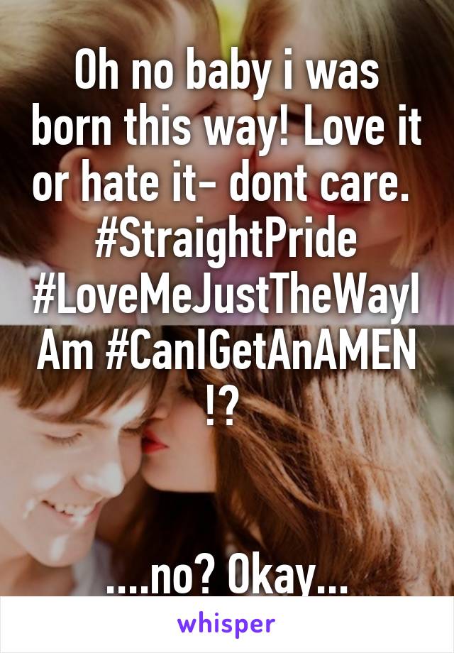 Oh no baby i was born this way! Love it or hate it- dont care.  #StraightPride #LoveMeJustTheWayIAm #CanIGetAnAMEN !? 


....no? Okay...