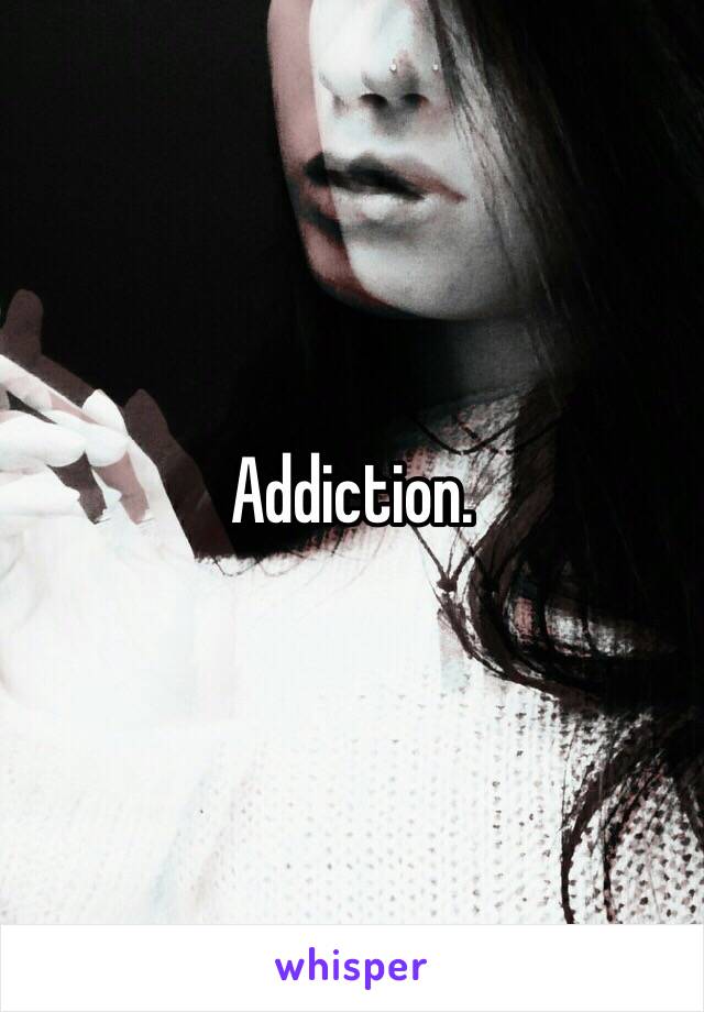 Addiction.