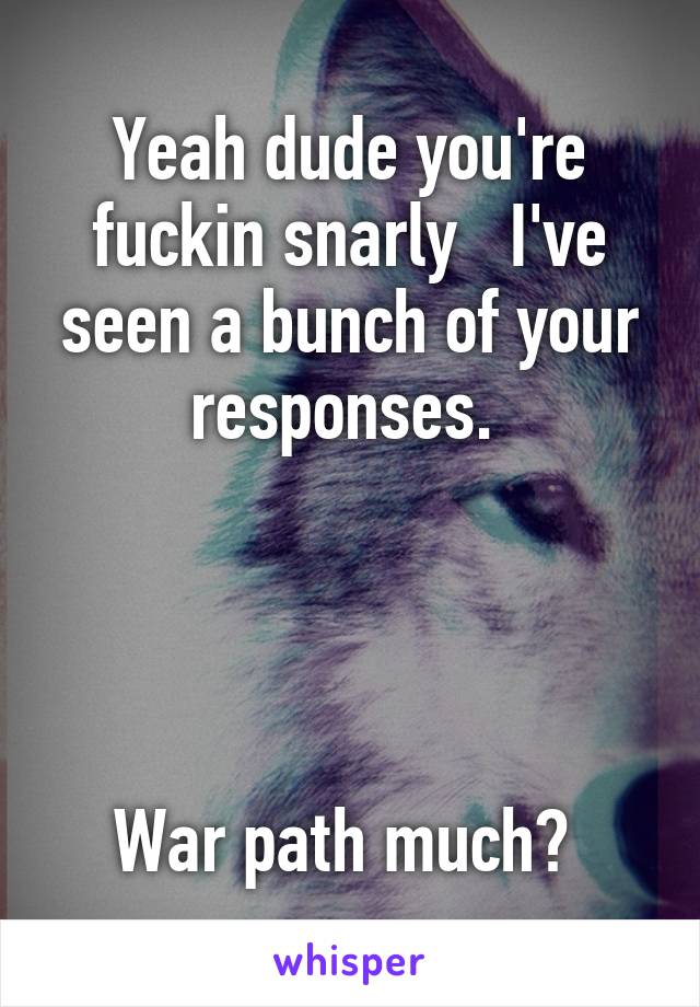 Yeah dude you're fuckin snarly   I've seen a bunch of your responses. 




War path much? 