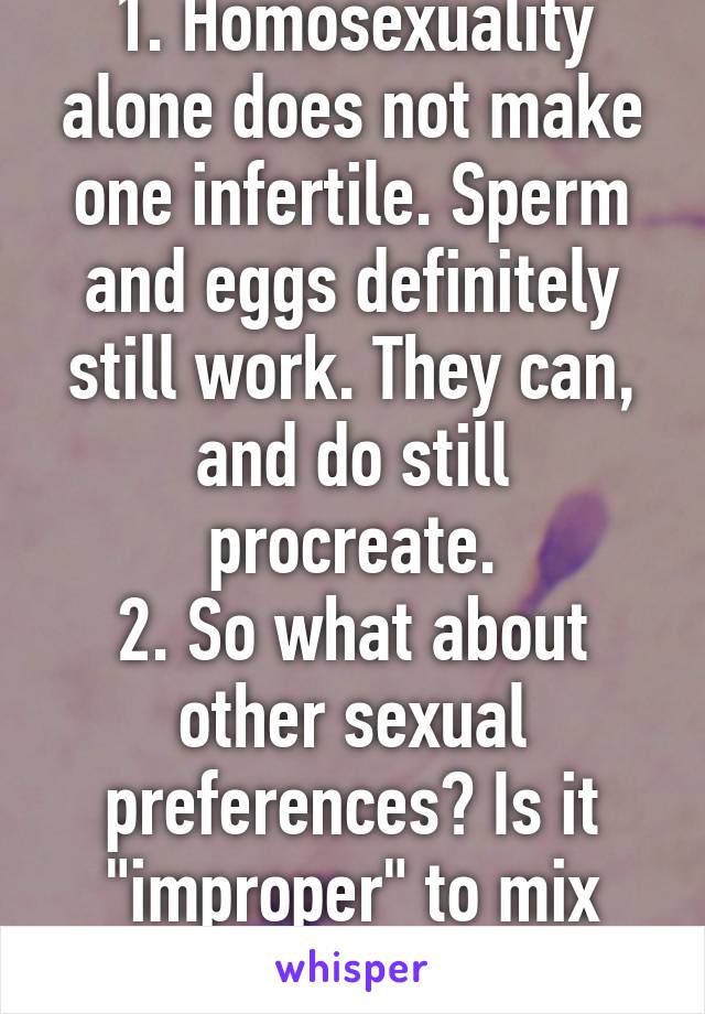 1. Homosexuality alone does not make one infertile. Sperm and eggs definitely still work. They can, and do still procreate.
2. So what about other sexual preferences? Is it "improper" to mix races?