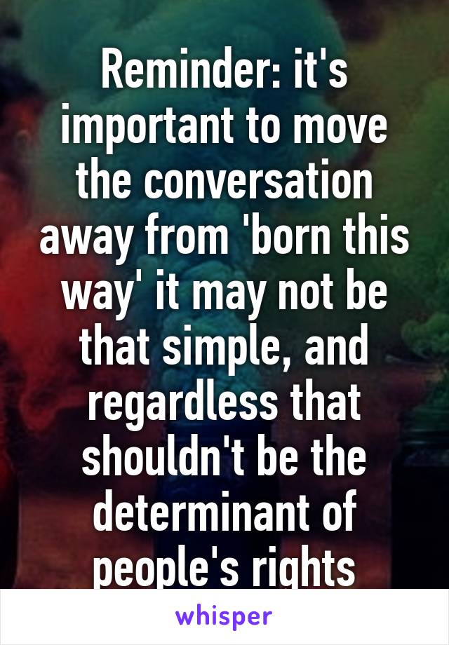 Reminder: it's important to move the conversation away from 'born this way' it may not be that simple, and regardless that shouldn't be the determinant of people's rights